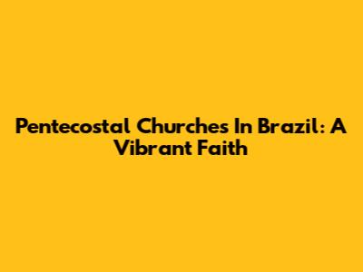 Pentecostal Churches In Brazil: A Vibrant Faith
