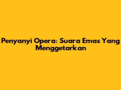 Penyanyi Opera: Suara Emas Yang Menggetarkan