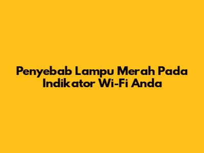 Penyebab Lampu Merah Pada Indikator Wi-Fi Anda