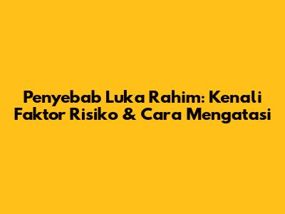 Penyebab Luka Rahim: Kenali Faktor Risiko & Cara Mengatasi