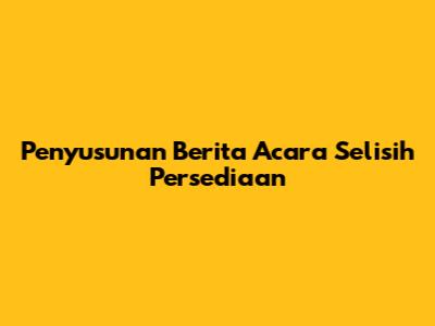 Penyusunan Berita Acara Selisih Persediaan
