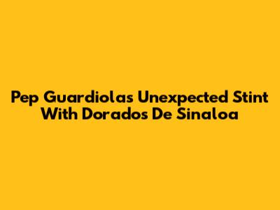 Pep Guardiola's Unexpected Stint With Dorados De Sinaloa