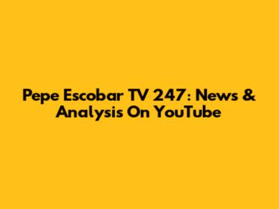 Pepe Escobar TV 247: News & Analysis On YouTube