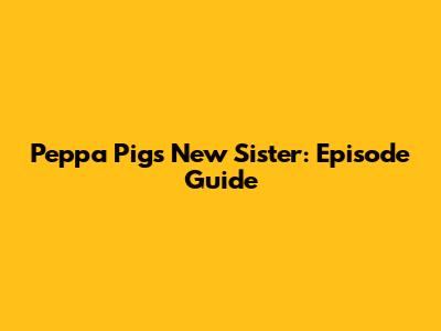 Peppa Pig's New Sister: Episode Guide