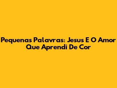 Pequenas Palavras: Jesus E O Amor Que Aprendi De Cor