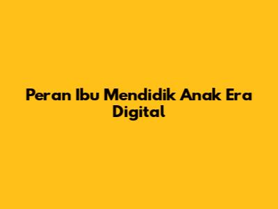 Peran Ibu Mendidik Anak Era Digital