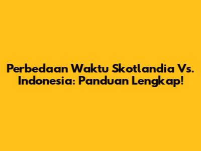 Perbedaan Waktu Skotlandia Vs. Indonesia: Panduan Lengkap!