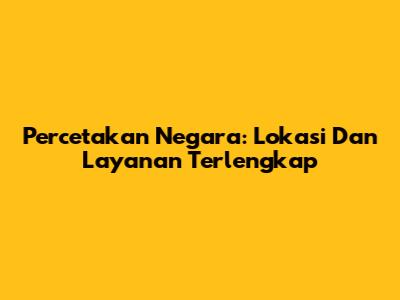 Percetakan Negara: Lokasi Dan Layanan Terlengkap