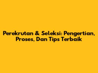 Perekrutan & Seleksi: Pengertian, Proses, Dan Tips Terbaik