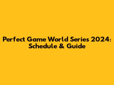 Perfect Game World Series 2024: Schedule & Guide
