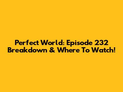 Perfect World: Episode 232 Breakdown & Where To Watch!