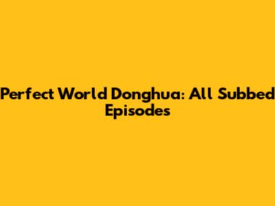 Perfect World Donghua: All Subbed Episodes