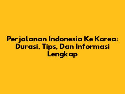 Perjalanan Indonesia Ke Korea: Durasi, Tips, Dan Informasi Lengkap