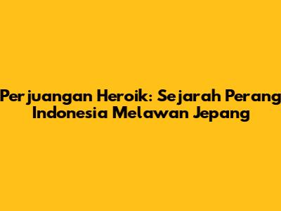 Perjuangan Heroik: Sejarah Perang Indonesia Melawan Jepang