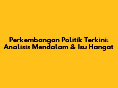 Perkembangan Politik Terkini: Analisis Mendalam & Isu Hangat