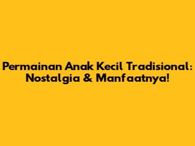 Permainan Anak Kecil Tradisional: Nostalgia & Manfaatnya!