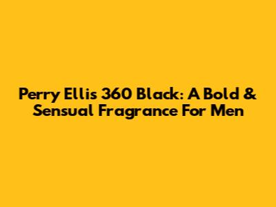 Perry Ellis 360 Black: A Bold & Sensual Fragrance For Men