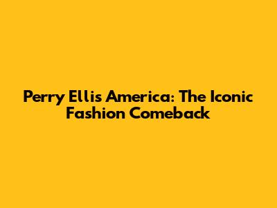 Perry Ellis America: The Iconic Fashion Comeback