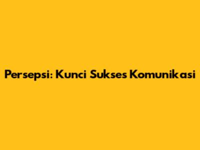 Persepsi: Kunci Sukses Komunikasi