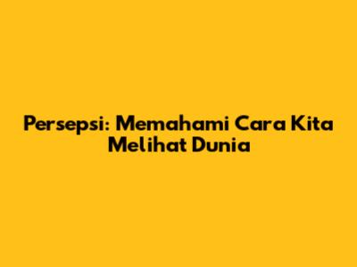 Persepsi: Memahami Cara Kita Melihat Dunia