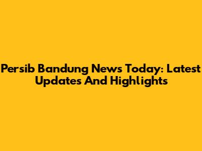 Persib Bandung News Today: Latest Updates And Highlights