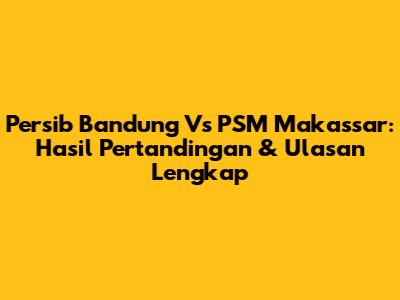 Persib Bandung Vs PSM Makassar: Hasil Pertandingan & Ulasan Lengkap