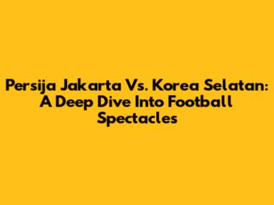 Persija Jakarta Vs. Korea Selatan: A Deep Dive Into Football Spectacles
