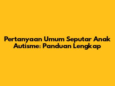 Pertanyaan Umum Seputar Anak Autisme: Panduan Lengkap