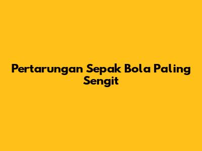 Pertarungan Sepak Bola Paling Sengit