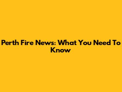 Perth Fire News: What You Need To Know