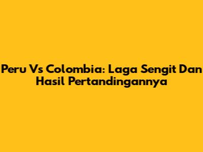 Peru Vs Colombia: Laga Sengit Dan Hasil Pertandingannya
