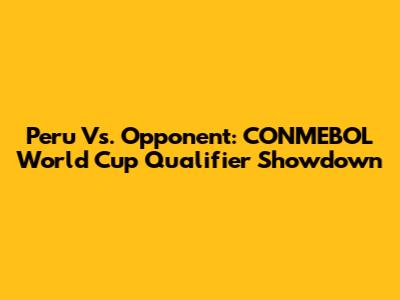 Peru Vs. Opponent: CONMEBOL World Cup Qualifier Showdown