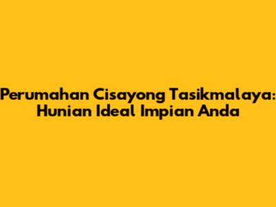 Perumahan Cisayong Tasikmalaya: Hunian Ideal Impian Anda