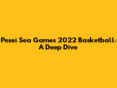 Pesei Sea Games 2022 Basketball: A Deep Dive