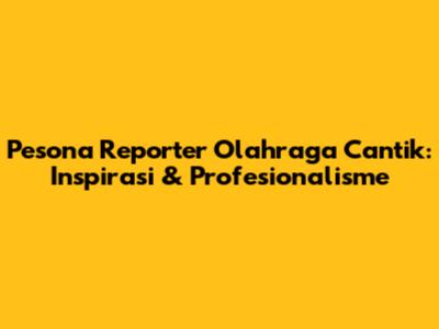 Pesona Reporter Olahraga Cantik: Inspirasi & Profesionalisme