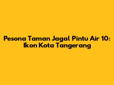 Pesona Taman Jagal Pintu Air 10: Ikon Kota Tangerang