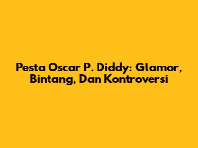 Pesta Oscar P. Diddy: Glamor, Bintang, Dan Kontroversi