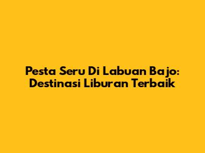 Pesta Seru Di Labuan Bajo: Destinasi Liburan Terbaik