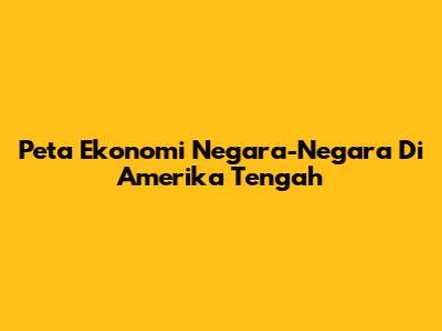 Peta Ekonomi Negara-Negara Di Amerika Tengah