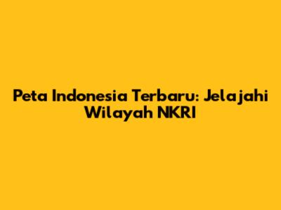 Peta Indonesia Terbaru: Jelajahi Wilayah NKRI