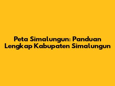 Peta Simalungun: Panduan Lengkap Kabupaten Simalungun