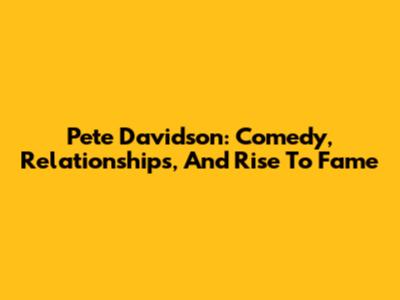 Pete Davidson: Comedy, Relationships, And Rise To Fame