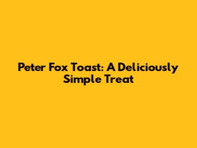 Peter Fox Toast: A Deliciously Simple Treat