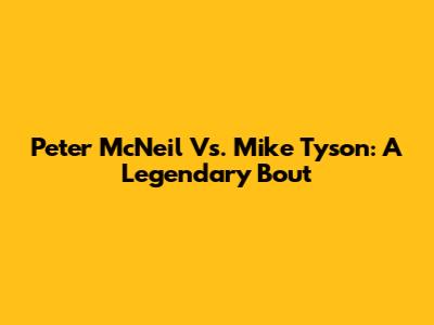 Peter McNeil Vs. Mike Tyson: A Legendary Bout