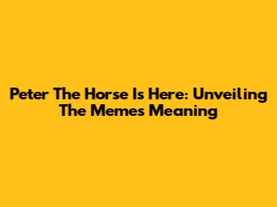 Peter The Horse Is Here: Unveiling The Meme's Meaning