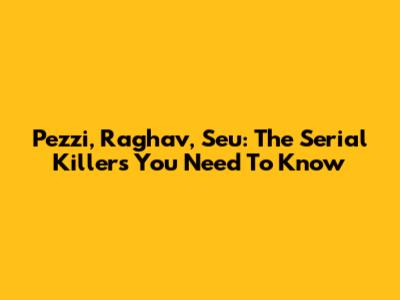 Pezzi, Raghav, Seu: The Serial Killers You Need To Know