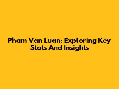Pham Van Luan: Exploring Key Stats And Insights