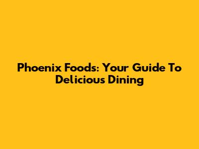 Phoenix Foods: Your Guide To Delicious Dining