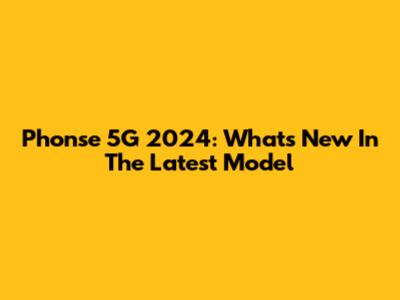 Phonse 5G 2024: What's New In The Latest Model