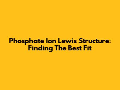 Phosphate Ion Lewis Structure: Finding The Best Fit
